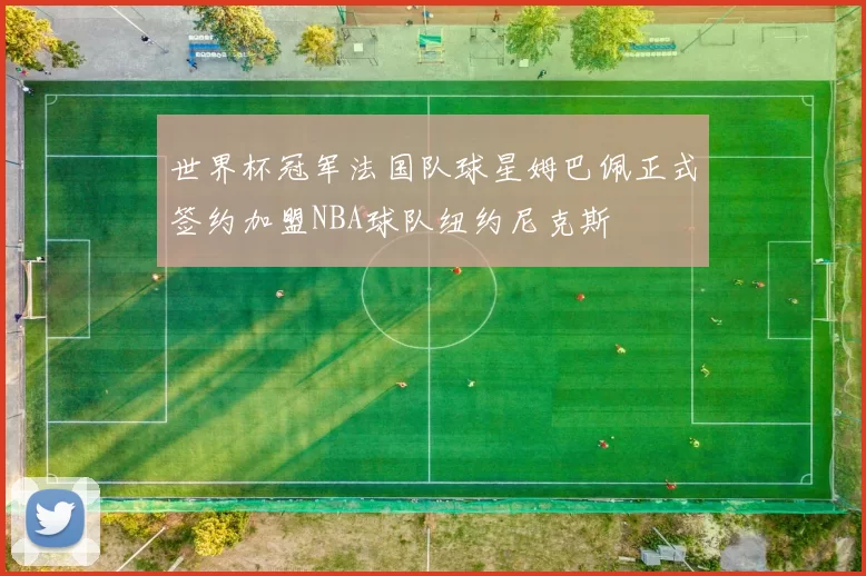世界杯冠军法国队球星姆巴佩正式签约加盟NBA球队纽约尼克斯