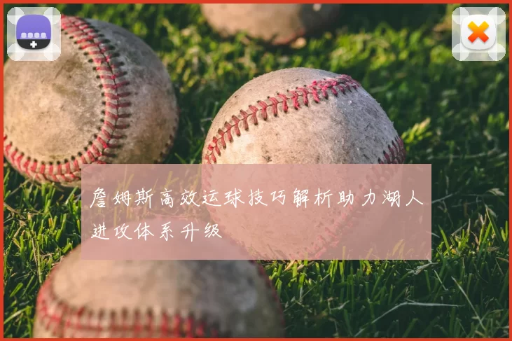 詹姆斯高效运球技巧解析助力湖人进攻体系升级