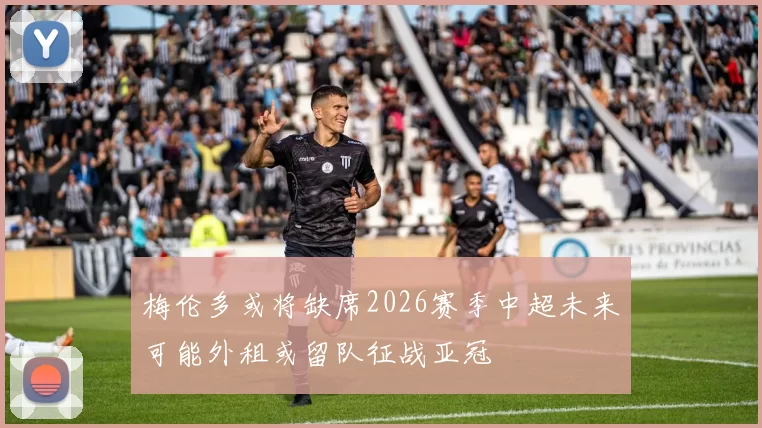 梅伦多或将缺席2026赛季中超未来可能外租或留队征战亚冠