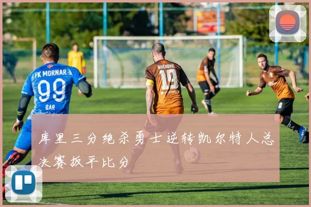 库里三分绝杀勇士逆转凯尔特人总决赛扳平比分