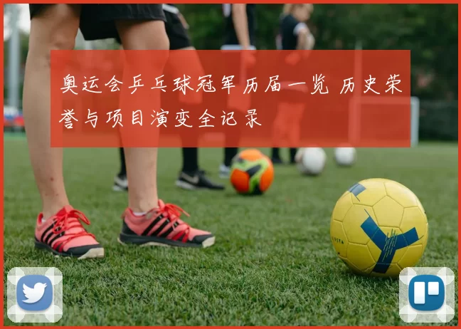 奥运会乒乓球冠军历届一览 历史荣誉与项目演变全记录