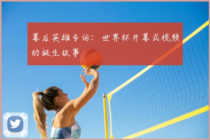 幕后英雄专访:世界杯开幕式视频的诞生故事