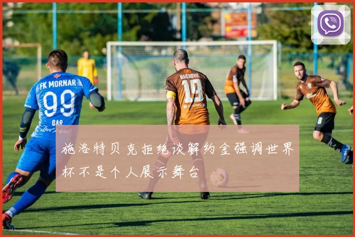 施洛特贝克拒绝谈解约金强调世界杯不是个人展示舞台