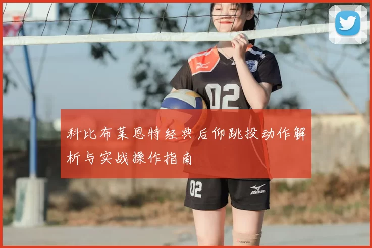科比布莱恩特经典后仰跳投动作解析与实战操作指南
