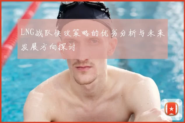 LNG战队快攻策略的优劣分析与未来发展方向探讨
