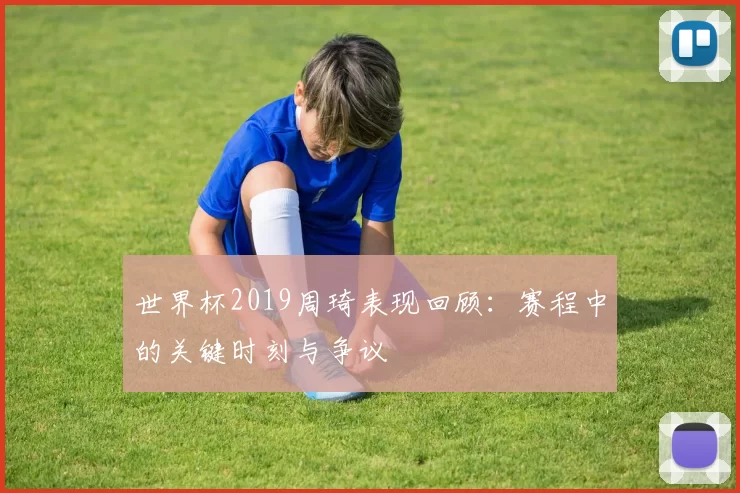 世界杯2019周琦表现回顾：赛程中的关键时刻与争议