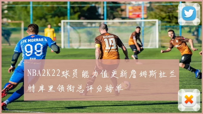 NBA2K22球员能力值更新詹姆斯杜兰特库里领衔总评分榜单