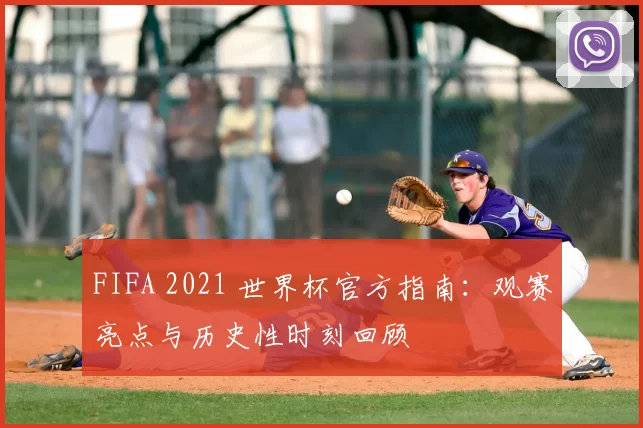 FIFA 2021 世界杯官方指南:观赛亮点与历史性时刻回顾
