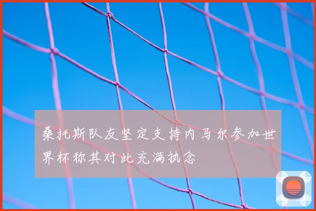 桑托斯队友坚定支持内马尔参加世界杯称其对此充满执念