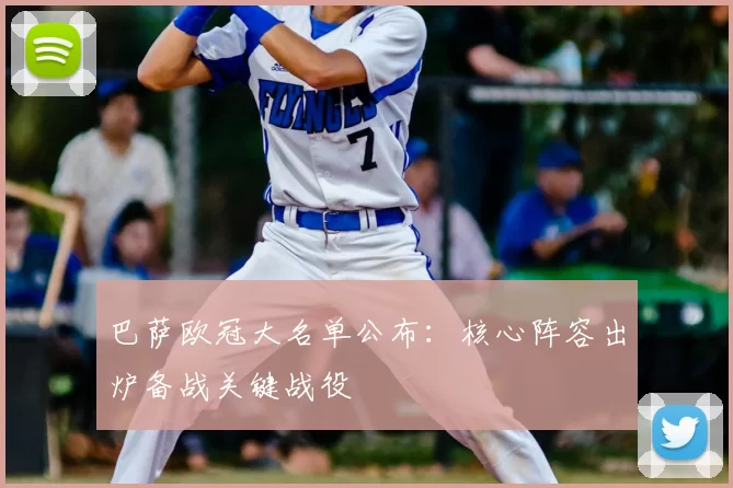 巴萨欧冠大名单公布:核心阵容出炉备战关键战役