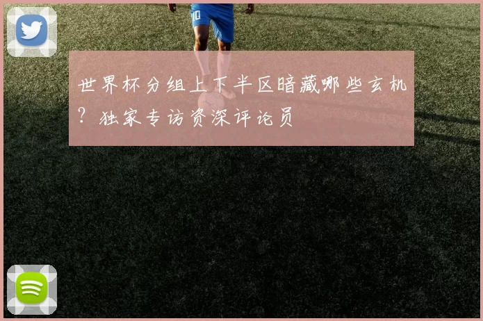 世界杯分组上下半区暗藏哪些玄机?独家专访资深评论员