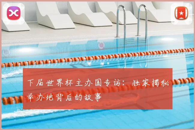 下届世界杯主办国专访:独家揭秘举办地背后的故事