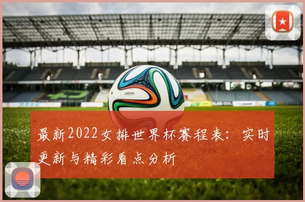最新2022女排世界杯赛程表：实时更新与精彩看点分析
