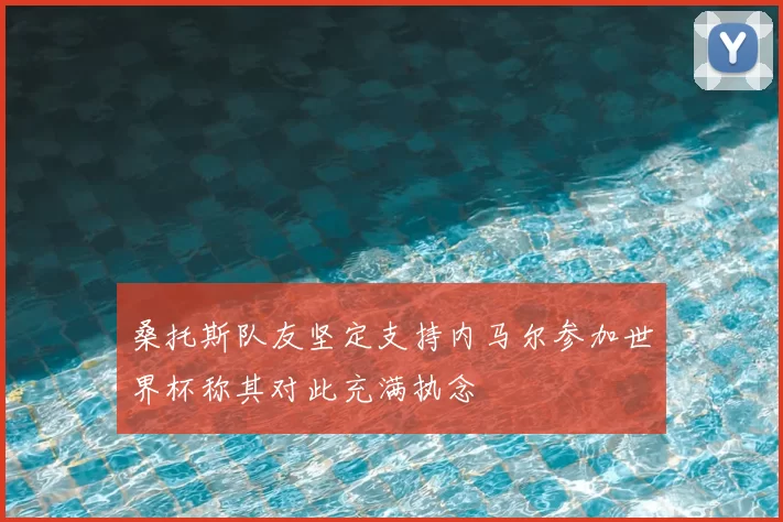 桑托斯队友坚定支持内马尔参加世界杯称其对此充满执念