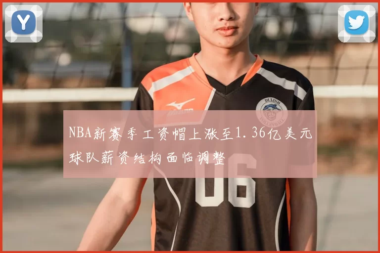NBA新赛季工资帽上涨至1.36亿美元球队薪资结构面临调整