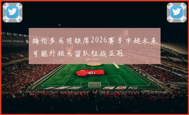 梅伦多或将缺席2026赛季中超未来可能外租或留队征战亚冠