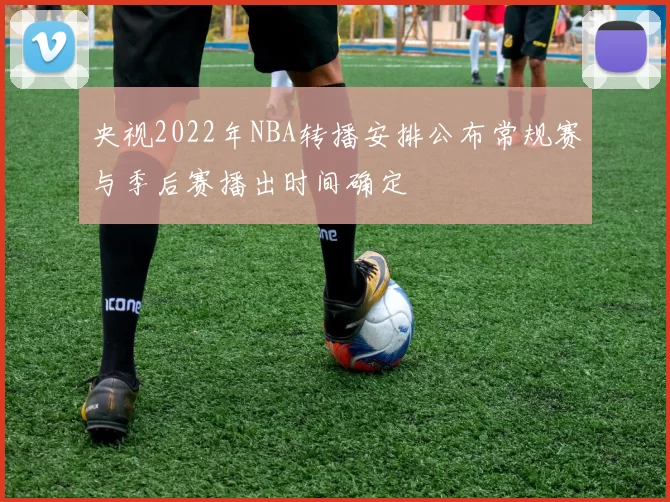 央视2022年NBA转播安排公布常规赛与季后赛播出时间确定