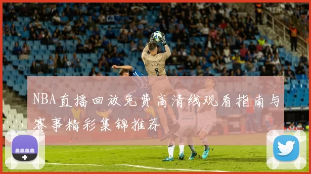 NBA直播回放免费高清线观看指南与赛事精彩集锦推荐