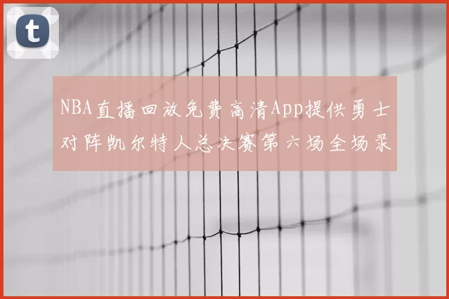 NBA直播回放免费高清App提供勇士对阵凯尔特人总决赛第六场全场录像与数据统计
