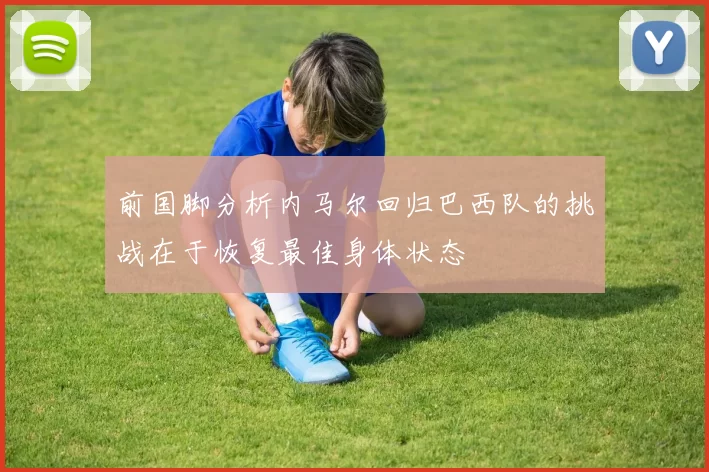 前国脚分析内马尔回归巴西队的挑战在于恢复最佳身体状态