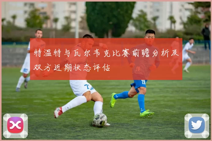 特温特与瓦尔韦克比赛前瞻分析及双方近期状态评估