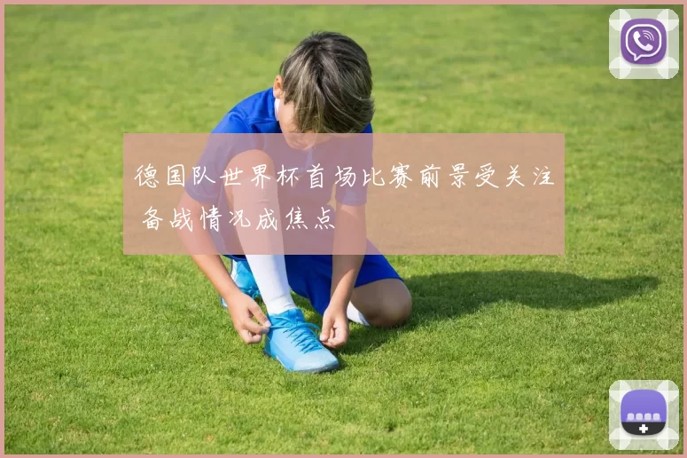 德国队世界杯首场比赛前景受关注 备战情况成焦点