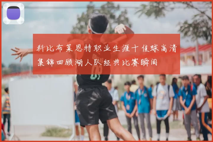 科比布莱恩特职业生涯十佳球高清集锦回顾湖人队经典比赛瞬间