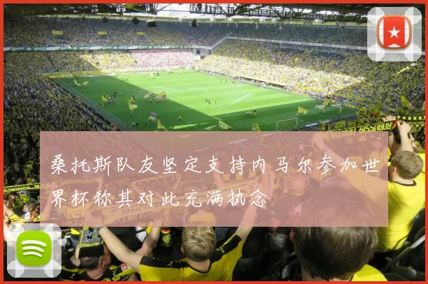 桑托斯队友坚定支持内马尔参加世界杯称其对此充满执念