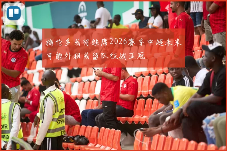 梅伦多或将缺席2026赛季中超未来可能外租或留队征战亚冠