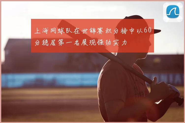 上海网球队在世锦赛积分榜中以60分稳居第一名展现强劲实力