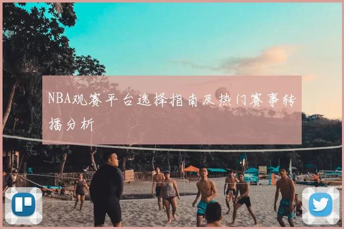 NBA观赛平台选择指南及热门赛事转播分析