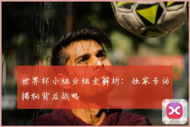 世界杯小组分组全解析:独家专访揭秘背后战略