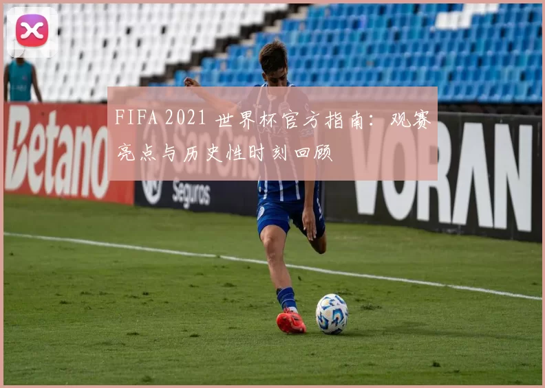 FIFA 2021 世界杯官方指南:观赛亮点与历史性时刻回顾
