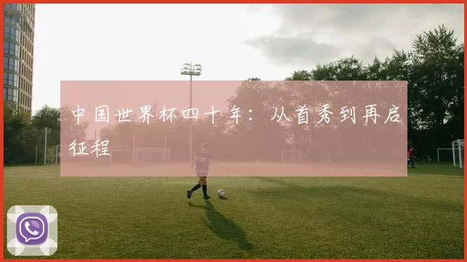 中国世界杯四十年:从首秀到再启征程