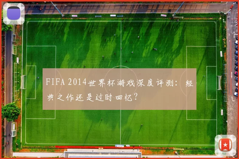 FIFA 2014世界杯游戏深度评测:经典之作还是过时回忆?