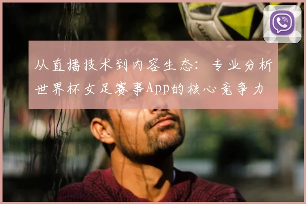 从直播技术到内容生态:专业分析世界杯女足赛事App的核心竞争力