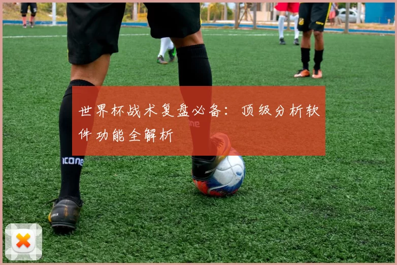 世界杯战术复盘必备:顶级分析软件功能全解析
