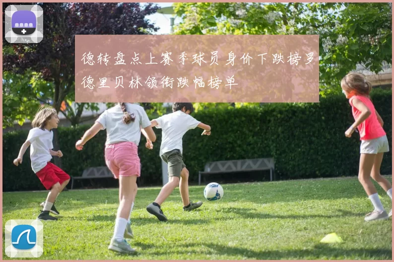 德转盘点上赛季球员身价下跌榜罗德里贝林领衔跌幅榜单