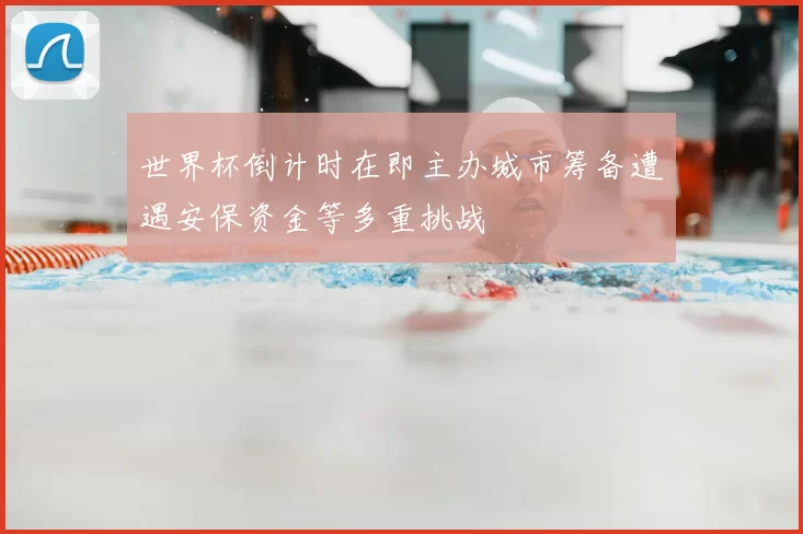 世界杯倒计时在即主办城市筹备遭遇安保资金等多重挑战