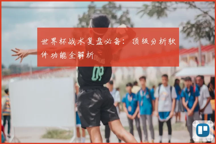 世界杯战术复盘必备：顶级分析软件功能全解析