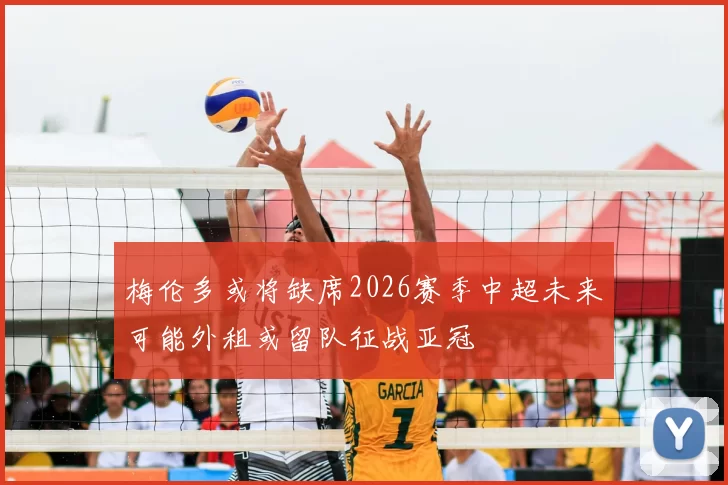 梅伦多或将缺席2026赛季中超未来可能外租或留队征战亚冠