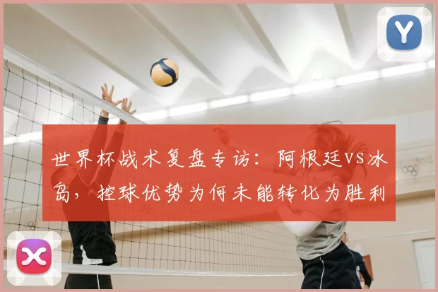 世界杯战术复盘专访:阿根廷vs冰岛,控球优势为何未能转化为胜利?
