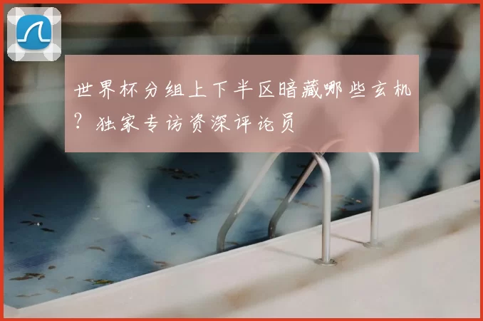 世界杯分组上下半区暗藏哪些玄机?独家专访资深评论员