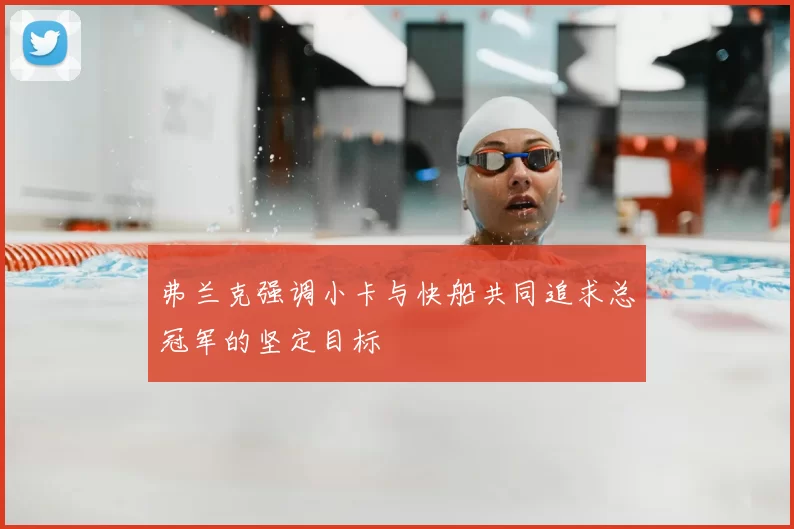 弗兰克强调小卡与快船共同追求总冠军的坚定目标