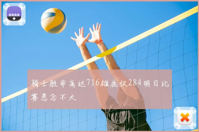 骑士胜率高达716雄鹿仅284明日比赛悬念不大