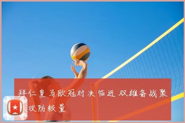 拜仁皇马欧冠对决临近 双雄备战聚焦攻防较量