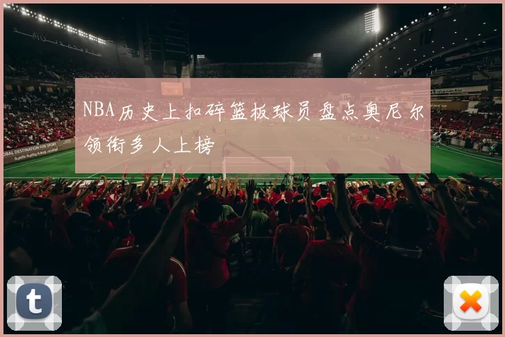NBA历史上扣碎篮板球员盘点奥尼尔领衔多人上榜