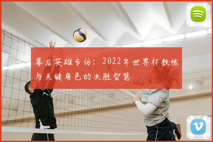 幕后英雄专访:2022年世界杯教练与关键角色的决胜智慧