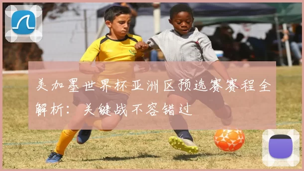 美加墨世界杯亚洲区预选赛赛程全解析:关键战不容错过