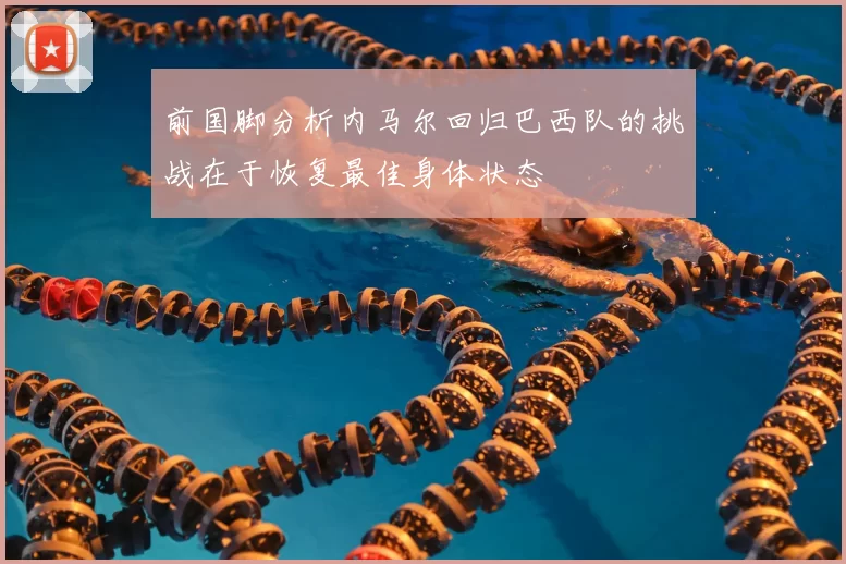 前国脚分析内马尔回归巴西队的挑战在于恢复最佳身体状态